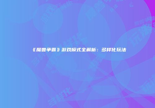 《魔兽争霸》游戏模式全解析：多样化玩法