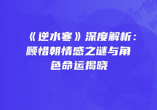 《逆水寒》深度解析：顾惜朝情感之谜与角色命运揭晓