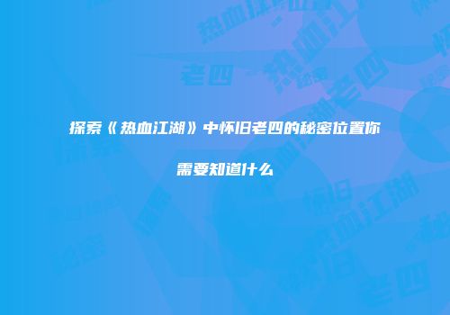 探索《热血江湖》中怀旧老四的秘密位置你需要知道什么
