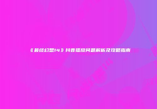 《最终幻想14》抖音播放问题解析及攻略指南