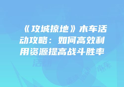 《攻城掠地》木车活动攻略：如何高效利用资源提高战斗胜率