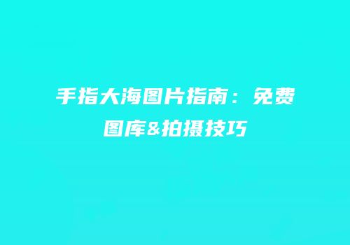 手指大海图片指南：免费图库&拍摄技巧