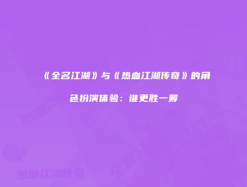 《全名江湖》与《热血江湖传奇》的角色扮演体验：谁更胜一筹