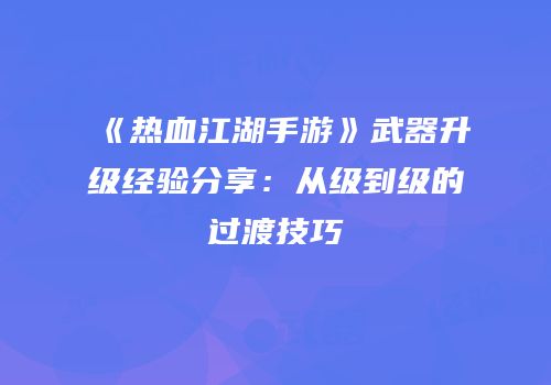 《热血江湖手游》武器升级经验分享：从级到级的过渡技巧