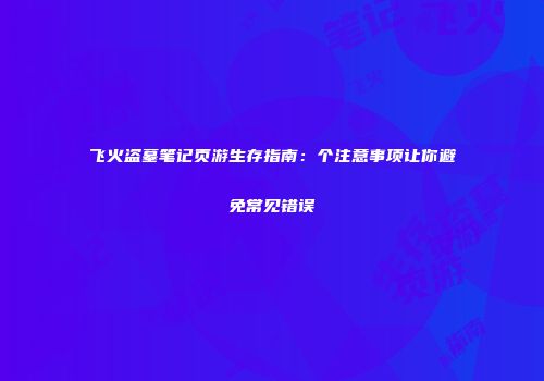 飞火盗墓笔记页游生存指南：个注意事项让你避免常见错误