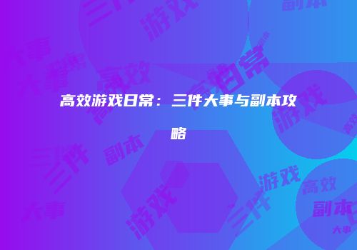 高效游戏日常：三件大事与副本攻略
