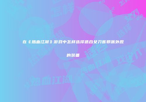 在《热血江湖》游戏中怎样选择适合女刀客邪派外观的装备