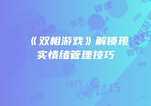 《双相游戏》解锁现实情绪管理技巧