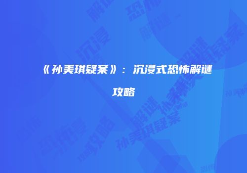 《孙美琪疑案》：沉浸式恐怖解谜攻略
