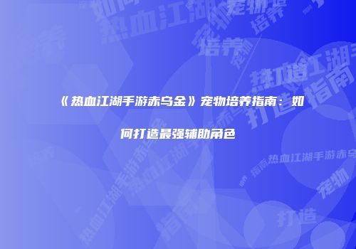 《热血江湖手游赤乌金》宠物培养指南：如何打造最强辅助角色