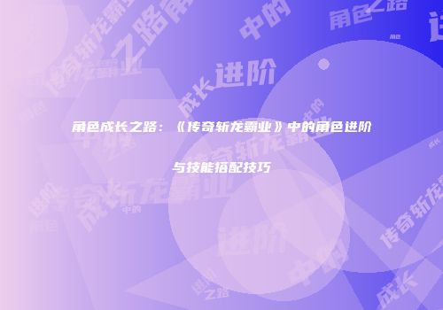 角色成长之路:《传奇斩龙霸业》中的角色进阶与技能搭配技巧