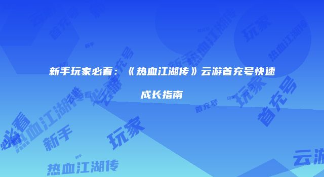 新手玩家必看：《热血江湖传》云游首充号快速成长指南