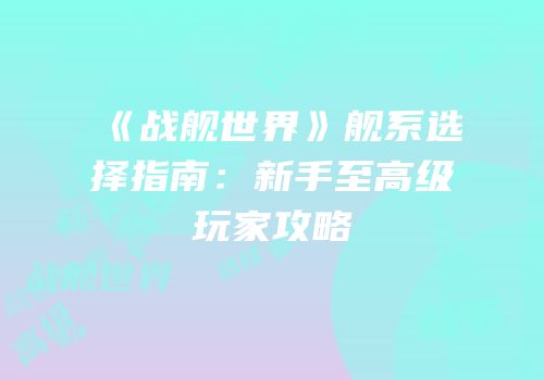 《战舰世界》舰系选择指南：新手至高级玩家攻略