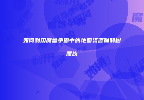 如何利用魔兽争霸中的地图资源削弱树魔族