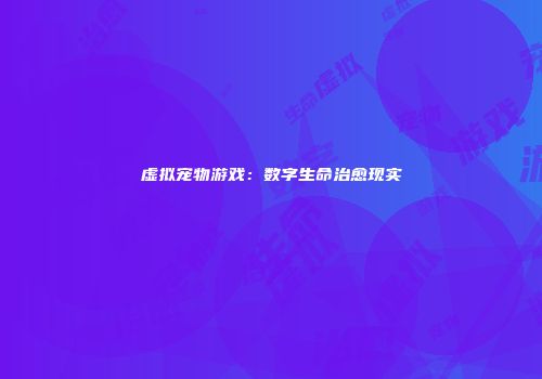 虚拟宠物游戏：数字生命治愈现实