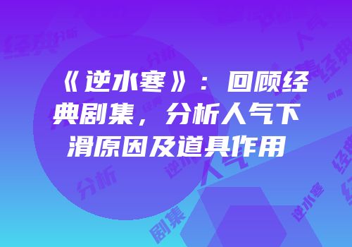 《逆水寒》：回顾经典剧集，分析人气下滑原因及道具作用
