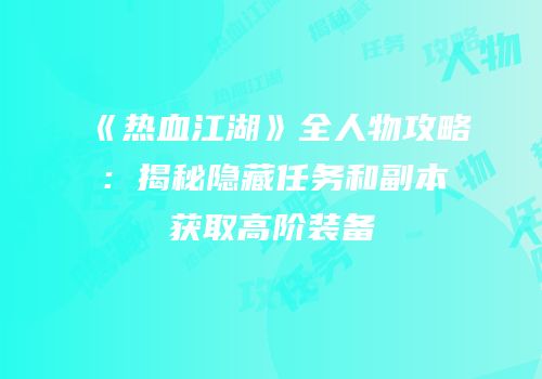《热血江湖》全人物攻略：揭秘隐藏任务和副本获取高阶装备