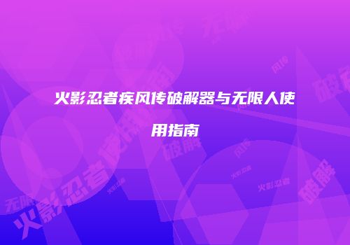 火影忍者疾风传破解器与无限人使用指南