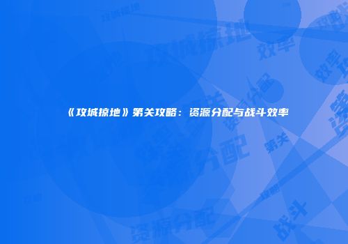 《攻城掠地》第关攻略：资源分配与战斗效率
