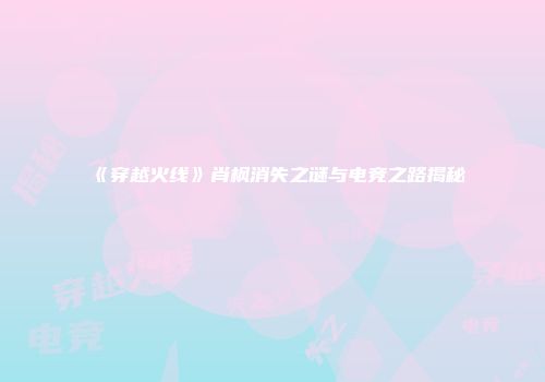 《穿越火线》肖枫消失之谜与电竞之路揭秘