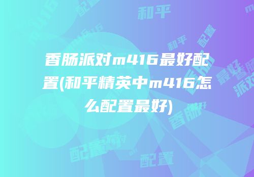 香肠派对m416最好配置(和平精英中m416怎么配置最好)