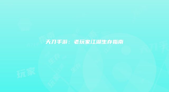 天刀手游：老玩家江湖生存指南