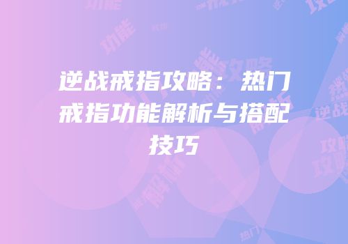 逆战戒指攻略：热门戒指功能解析与搭配技巧