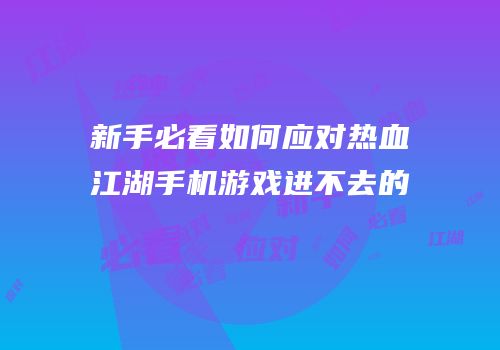 新手必看如何应对热血江湖手机游戏进不去的