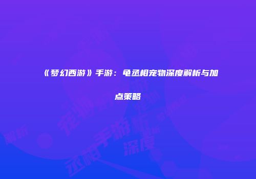 《梦幻西游》手游：龟丞相宠物深度解析与加点策略