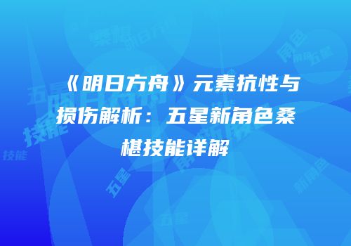 《明日方舟》元素抗性与损伤解析：五星新角色桑椹技能详解