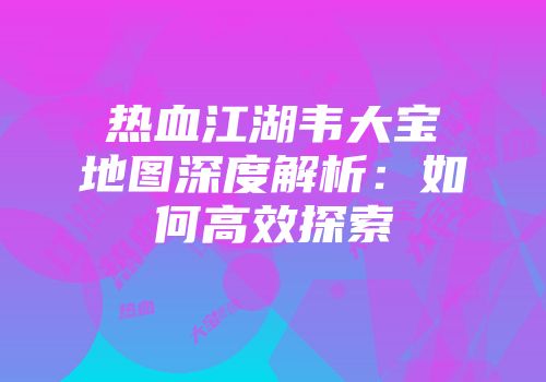 热血江湖韦大宝地图深度解析：如何高效探索
