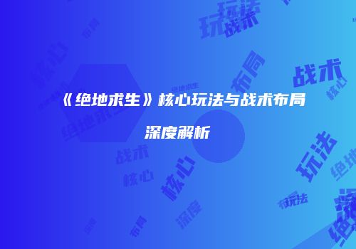 《绝地求生》核心玩法与战术布局深度解析