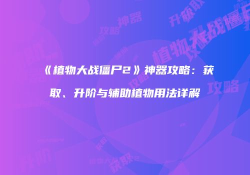《植物大战僵尸2》神器攻略：获取、升阶与辅助植物用法详解