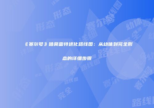 《赛尔号》哈莫雷特进化路线图：从幼体到完全形态的详细步骤