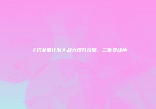 《织女星计划》战力提升攻略：三步变战神