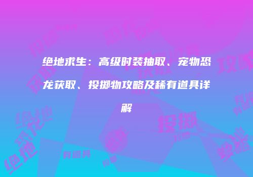 绝地求生：高级时装抽取、宠物恐龙获取、投掷物攻略及稀有道具详解