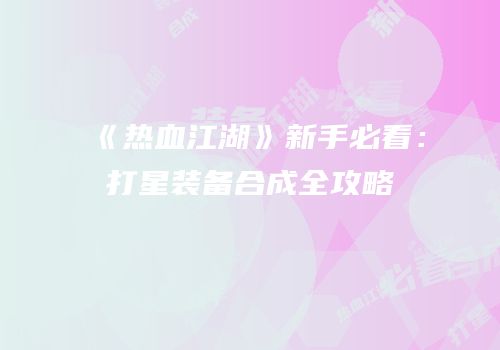 《热血江湖》新手必看：打星装备合成全攻略