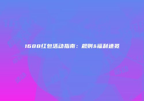 1688红包活动指南:规则&福利速览
