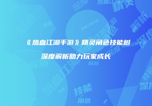 《热血江湖手游》精灵角色技能树深度解析助力玩家成长