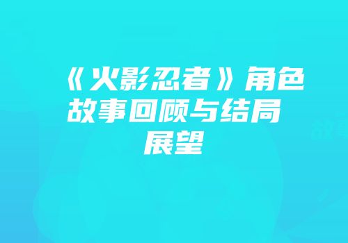 《火影忍者》角色故事回顾与结局展望