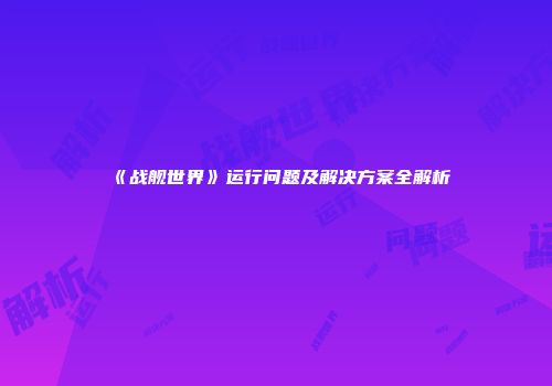 《战舰世界》运行问题及解决方案全解析