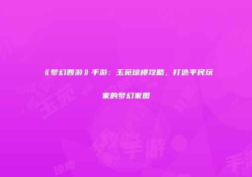 《梦幻西游》手游：玉苑琼楼攻略，打造平民玩家的梦幻家园