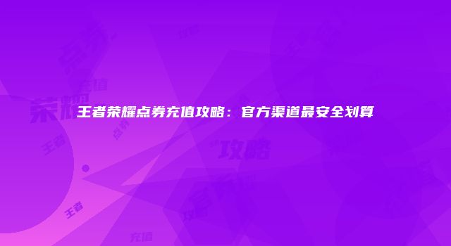 王者荣耀点券充值攻略：官方渠道最安全划算