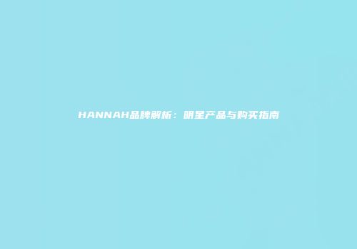 HANNAH品牌解析:明星产品与购买指南