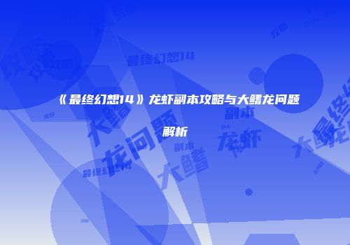 《最终幻想14》龙虾副本攻略与大鳍龙问题解析