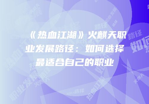《热血江湖》火麒天职业发展路径：如何选择最适合自己的职业