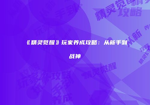 《精灵觉醒》玩家养成攻略：从新手到战神