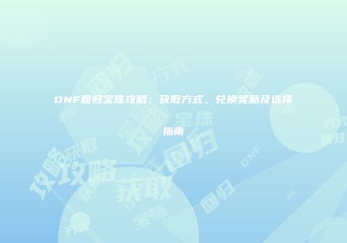 DNF回归宝珠攻略：获取方式、兑换奖励及选择指南