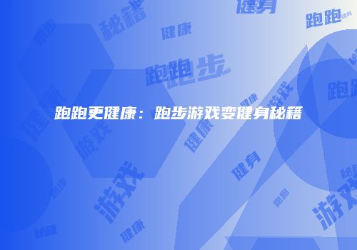 跑跑更健康：跑步游戏变健身秘籍