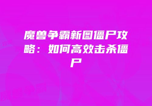 魔兽争霸新图僵尸攻略：如何高效击杀僵尸
